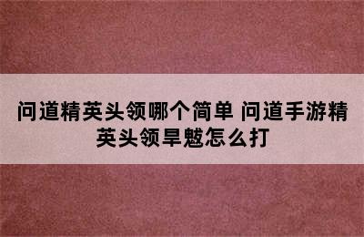 问道精英头领哪个简单 问道手游精英头领旱魃怎么打